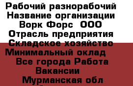 Рабочий-разнорабочий › Название организации ­ Ворк Форс, ООО › Отрасль предприятия ­ Складское хозяйство › Минимальный оклад ­ 1 - Все города Работа » Вакансии   . Мурманская обл.,Апатиты г.